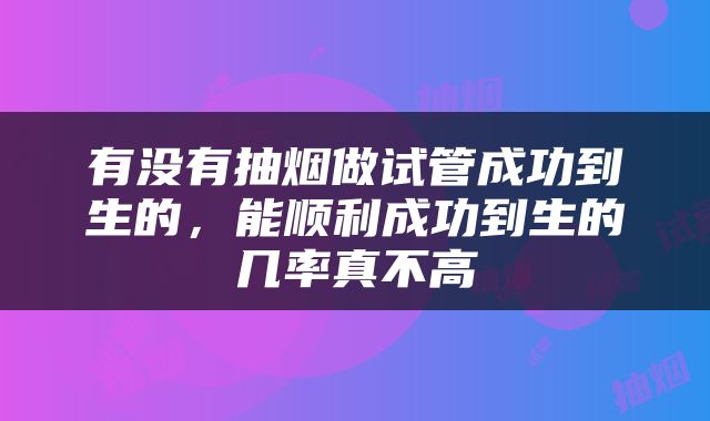 有没有抽烟做试管成功到生的，能顺利成功到生的几率真不高