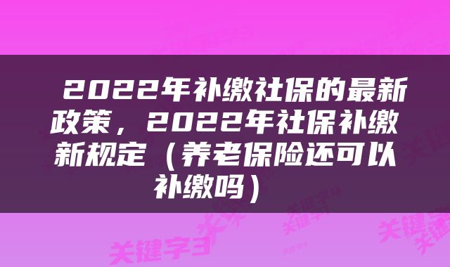  2022年补缴社保的最新政策，2022年社保补缴新规定（养老保险还可以补缴吗） 