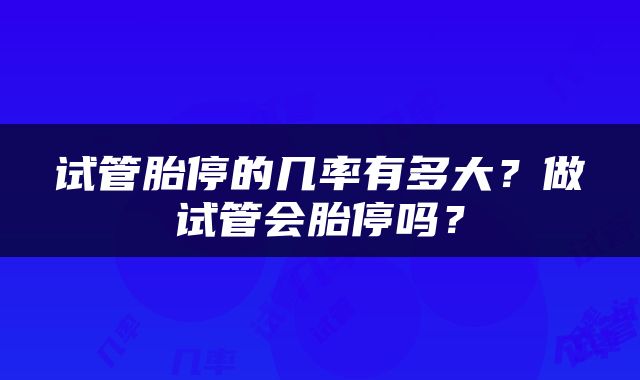 试管胎停的几率有多大？做试管会胎停吗？