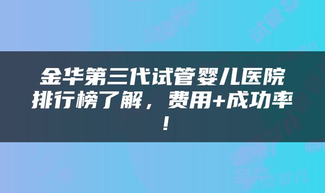 金华第三代试管婴儿医院排行榜了解，费用+成功率！