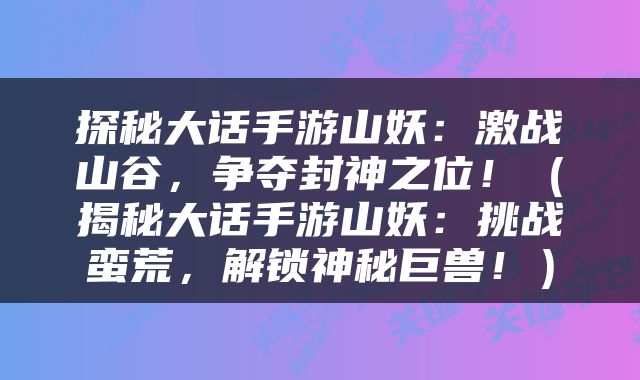 探秘大话手游山妖：激战山谷，争夺封神之位！（揭秘大话手游山妖：挑战蛮荒，解锁神秘巨兽！）