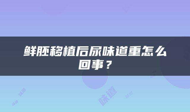 鲜胚移植后尿味道重怎么回事？
