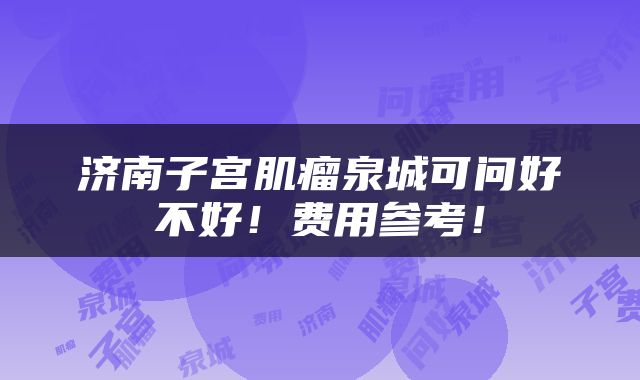 济南子宫肌瘤泉城可问好不好！费用参考！