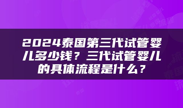 2024泰国第三代试管婴儿多少钱？三代试管婴儿的具体流程是什么？