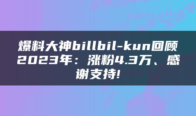 爆料大神billbil-kun回顾2023年：涨粉4.3万、感谢支持!