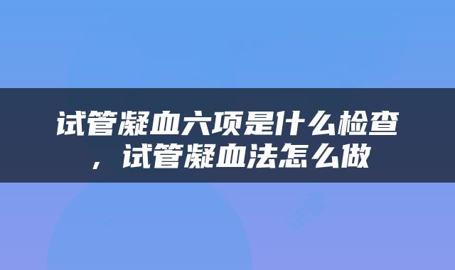 试管凝血六项是什么检查，试管凝血法怎么做