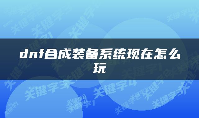 dnf合成装备系统现在怎么玩