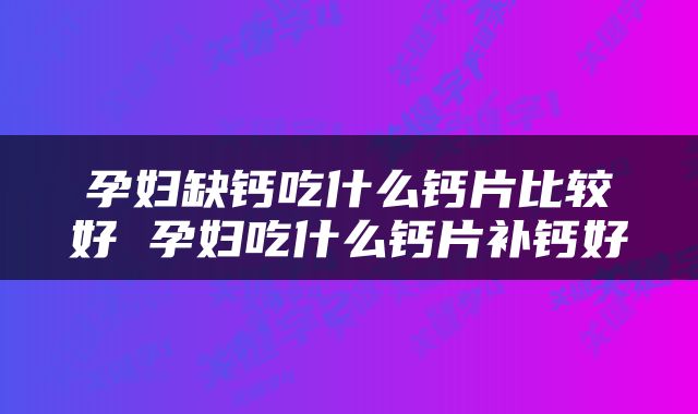 孕妇缺钙吃什么钙片比较好 孕妇吃什么钙片补钙好