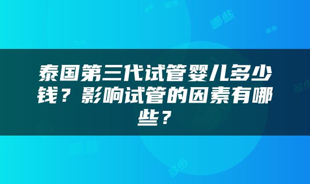 泰国第三代试管婴儿多少钱？影响试管的因素有哪些？