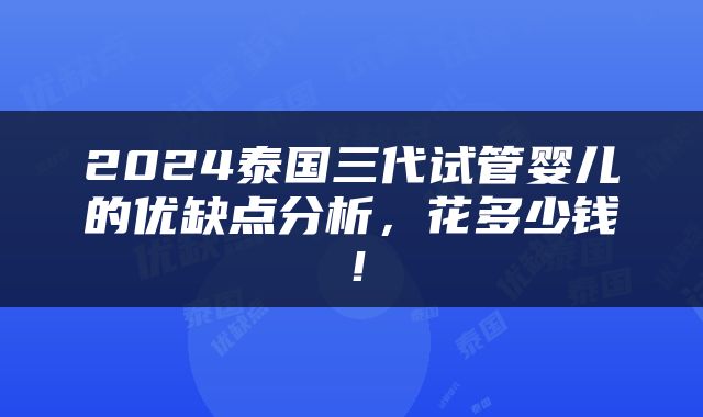 2024泰国三代试管婴儿的优缺点分析，花多少钱！