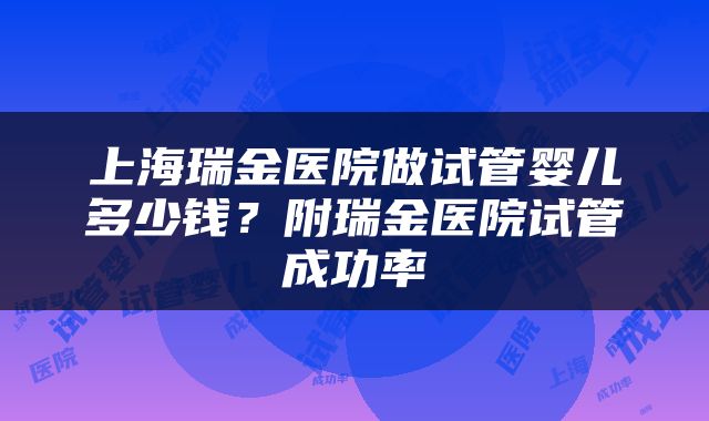 上海瑞金医院做试管婴儿多少钱？附瑞金医院试管成功率