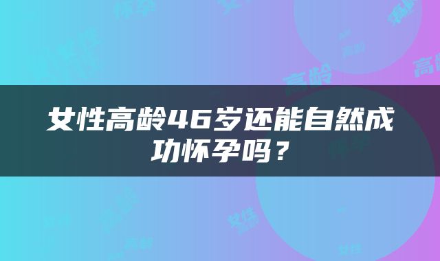女性高龄46岁还能自然成功怀孕吗？
