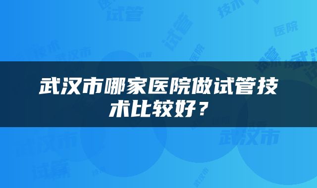 武汉市哪家医院做试管技术比较好？