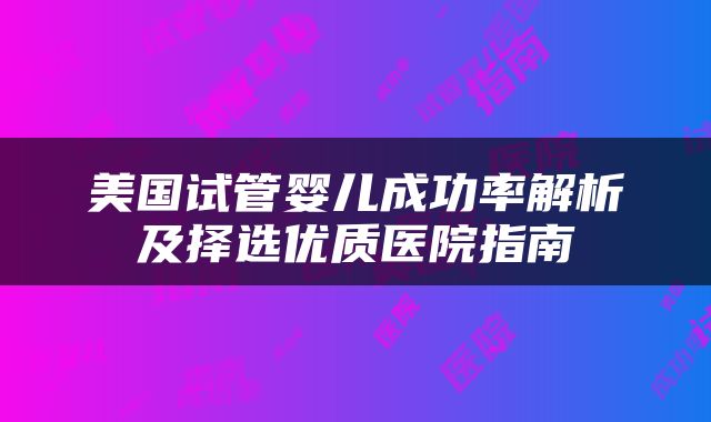 美国试管婴儿成功率解析及择选优质医院指南