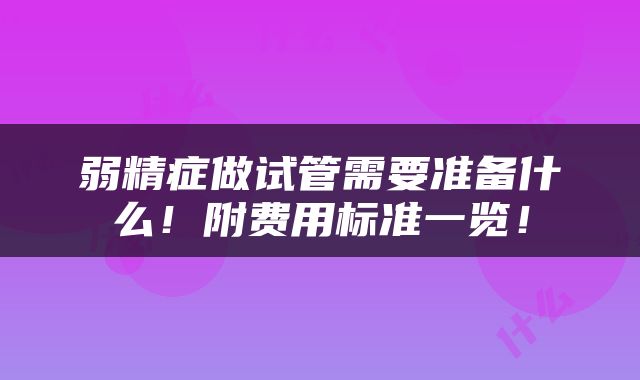弱精症做试管需要准备什么！附费用标准一览！