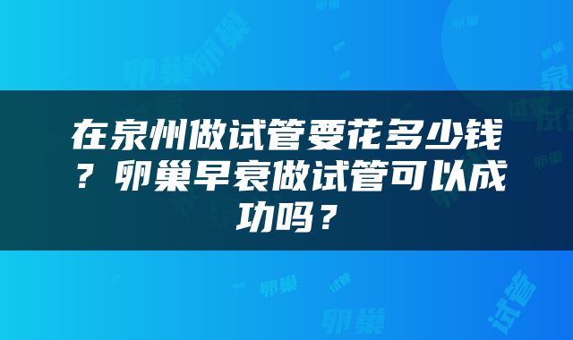 在泉州做试管要花多少钱？卵巢早衰做试管可以成功吗？