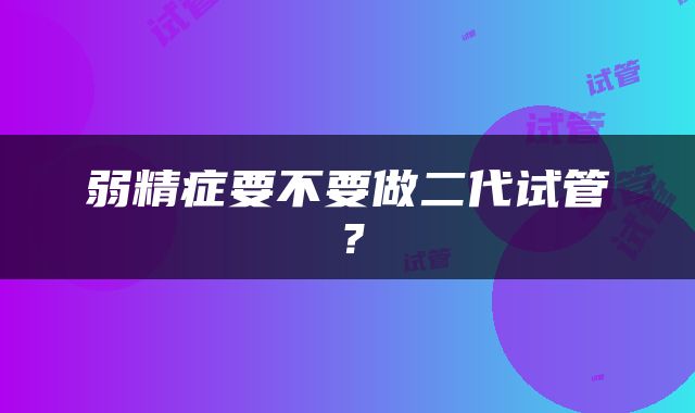 弱精症要不要做二代试管？