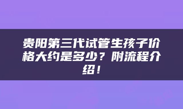 贵阳第三代试管生孩子价格大约是多少？附流程介绍！
