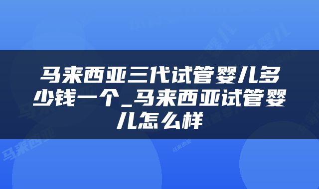 马来西亚三代试管婴儿多少钱一个_马来西亚试管婴儿怎么样