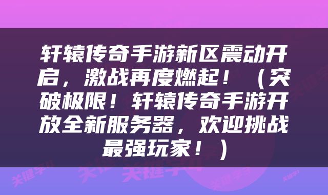 轩辕传奇手游新区震动开启，激战再度燃起！（突破极限！轩辕传奇手游开放全新服务器，欢迎挑战最强玩家！）