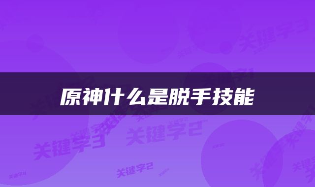 原神什么是脱手技能