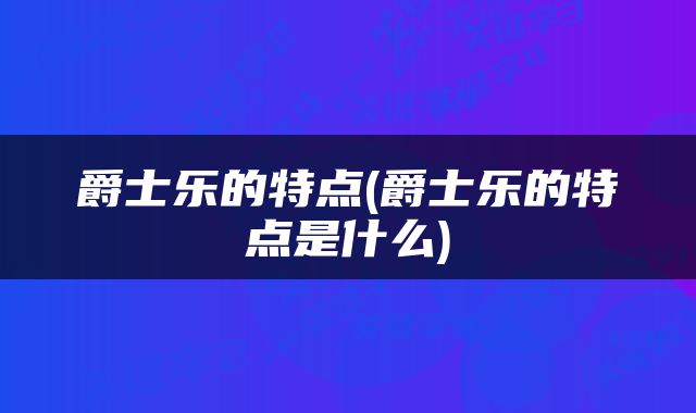 爵士乐的特点(爵士乐的特点是什么)