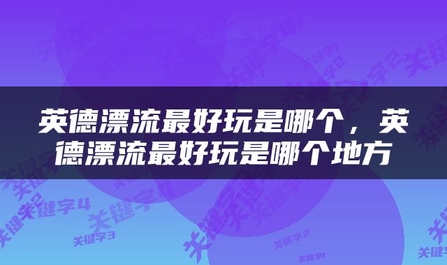 英德漂流最好玩是哪个，英德漂流最好玩是哪个地方