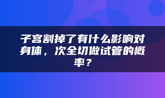 子宫割掉了有什么影响对身体，次全切做试管的概率？