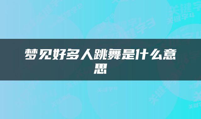 梦见好多人跳舞是什么意思