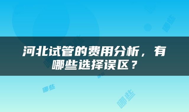 河北试管的费用分析，有哪些选择误区？