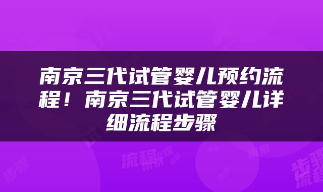 南京三代试管婴儿预约流程！南京三代试管婴儿详细流程步骤