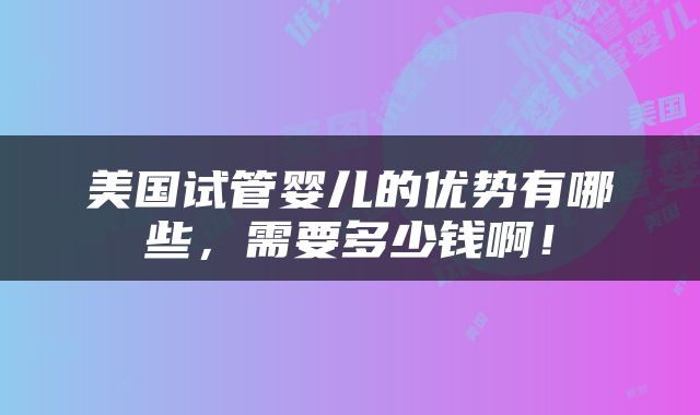 美国试管婴儿的优势有哪些，需要多少钱啊！