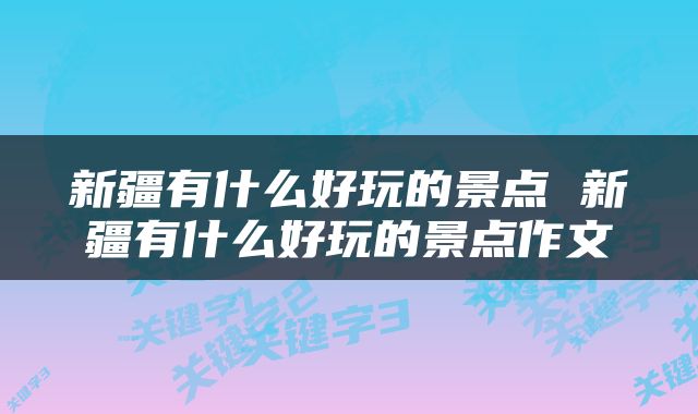 新疆有什么好玩的景点 新疆有什么好玩的景点作文