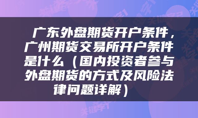 广东外盘期货开户条件,广州期货交易所开户条件是什么(国内投资者参与外盘期货的方式及风险法律问题详解)