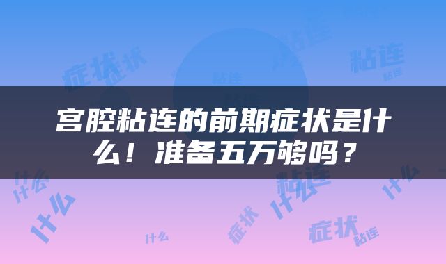 宫腔粘连的前期症状是什么！准备五万够吗？