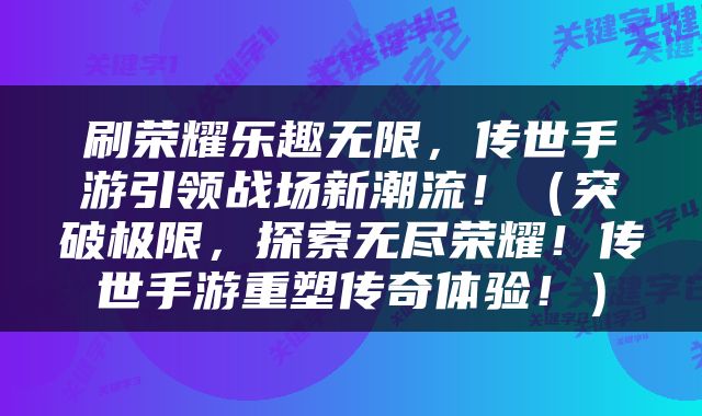 刷荣耀乐趣无限，传世手游引领战场新潮流！（突破极限，探索无尽荣耀！传世手游重塑传奇体验！）
