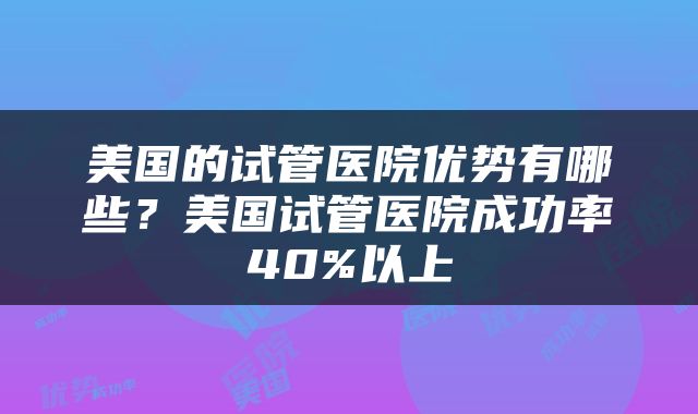 美国的试管医院优势有哪些？美国试管医院成功率40%以上