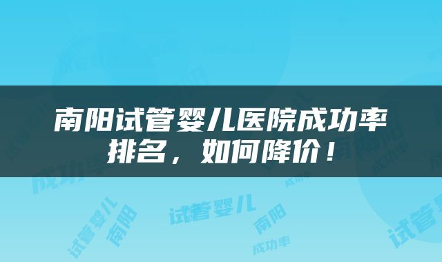 南阳试管婴儿医院成功率排名，如何降价！