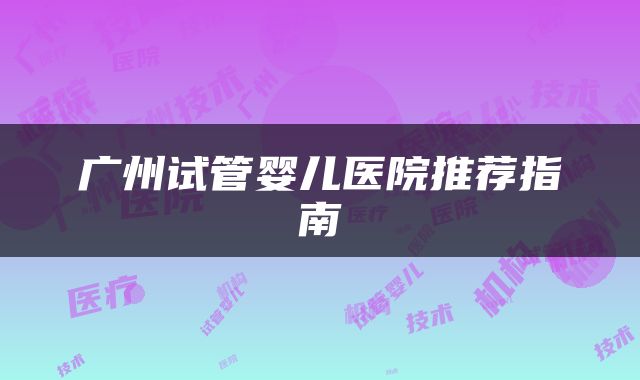 广州试管婴儿医院推荐指南