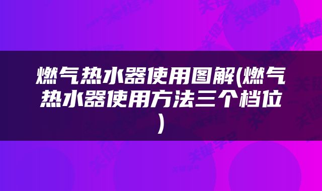 燃气热水器使用图解(燃气热水器使用方法三个档位)