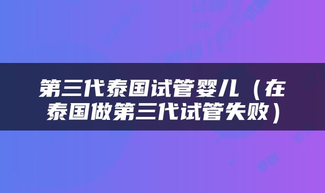 第三代泰国试管婴儿（在泰国做第三代试管失败）