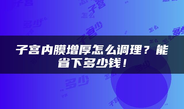 子宫内膜增厚怎么调理？能省下多少钱！