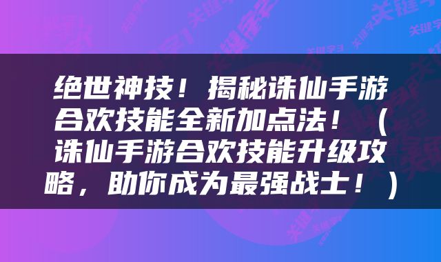 绝世神技！揭秘诛仙手游合欢技能全新加点法！（诛仙手游合欢技能升级攻略，助你成为最强战士！）