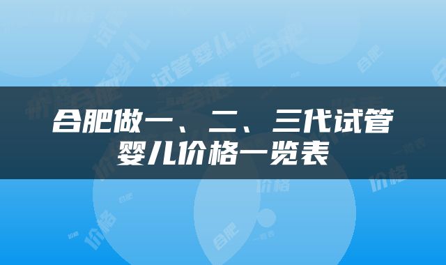 合肥做一、二、三代试管婴儿价格一览表