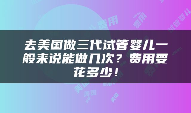 去美国做三代试管婴儿一般来说能做几次？费用要花多少！