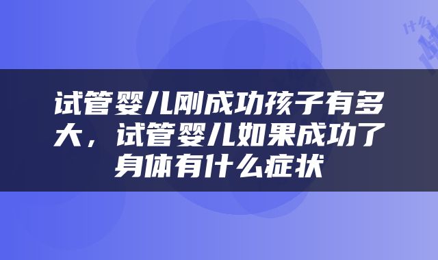 试管婴儿刚成功孩子有多大，试管婴儿如果成功了身体有什么症状