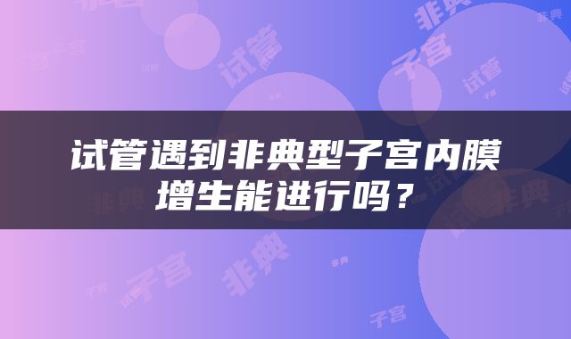 试管遇到非典型子宫内膜增生能进行吗？