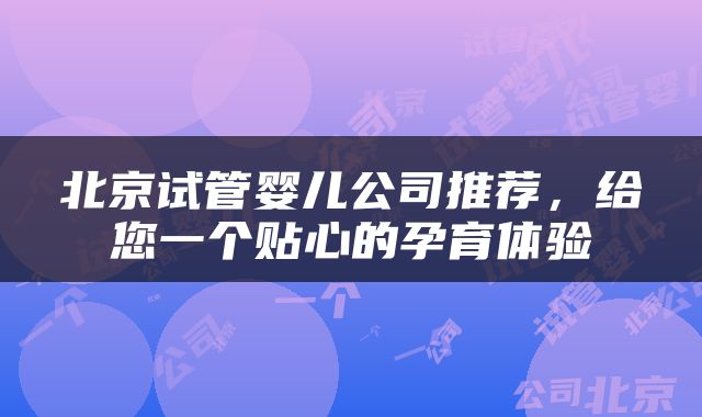 北京试管婴儿公司推荐，给您一个贴心的孕育体验
