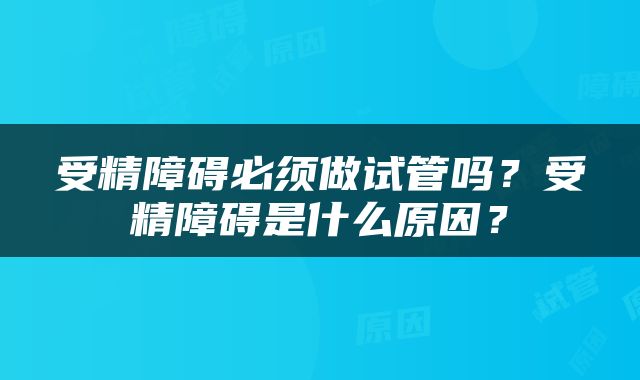 受精障碍必须做试管吗？受精障碍是什么原因？