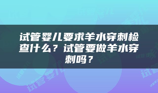 试管婴儿要求羊水穿刺检查什么？试管要做羊水穿刺吗？
